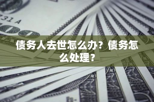 北京债务人去世怎么办？债务怎么处理？