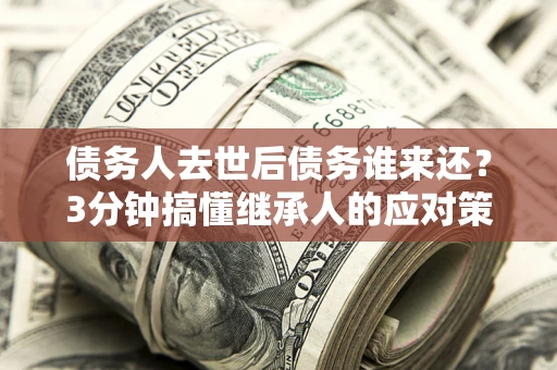 北京债务人去世后债务谁来还？3分钟搞懂继承人的应对策略