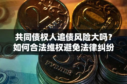 北京共同债权人追债风险大吗?如何合法维权避免法律纠纷? 北京共同债权人追债风险大吗?如何合法维权避免法律纠纷?