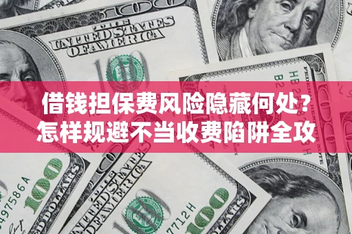 北京借钱担保费风险隐藏何处？怎样规避不当收费陷阱全攻略！