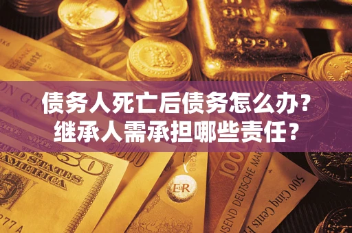 北京债务人死亡后债务怎么办？继承人需承担哪些责任？