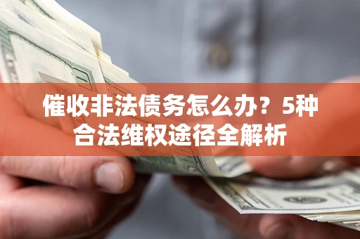 北京催收非法债务怎么办？5种合法维权途径全解析