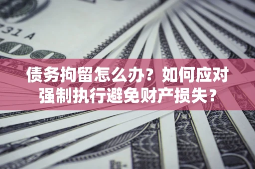 北京债务拘留怎么办？如何应对强制执行避免财产损失？