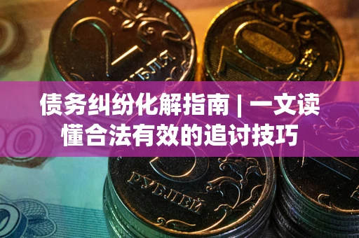 北京债务纠纷化解指南 | 一文读懂合法有效的追讨技巧