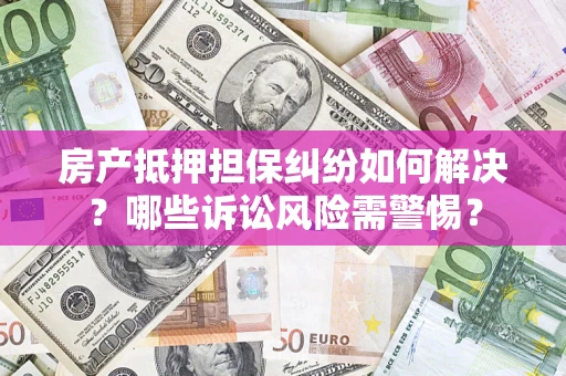 北京房产抵押担保纠纷如何解决？哪些诉讼风险需警惕？