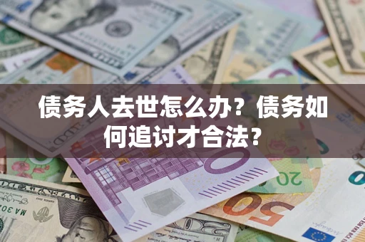 北京债务人去世怎么办？债务如何追讨才合法？