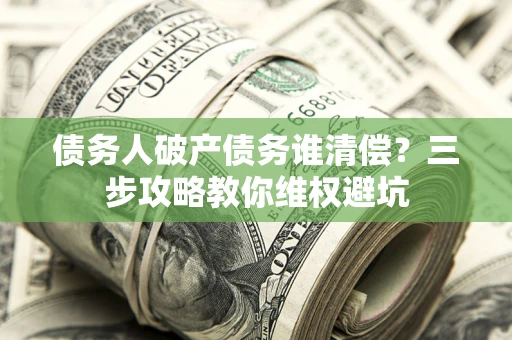 北京债务人破产债务谁清偿?三步攻略教你维权避坑 北京债务人破产债务谁清偿?三步攻略教你维权避坑
