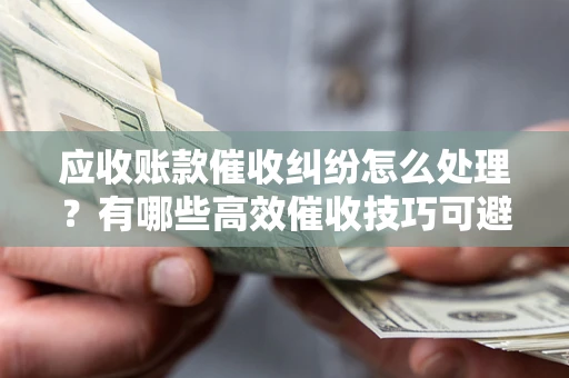北京应收账款催收纠纷怎么处理？有哪些高效催收技巧可避免坏账？